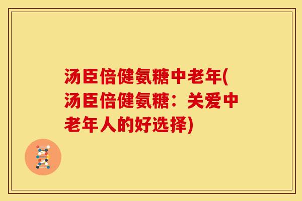 汤臣倍健氨糖中老年(汤臣倍健氨糖：关爱中老年人的好选择)