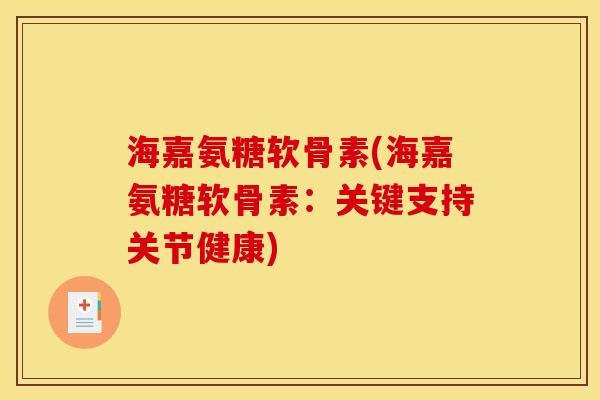 海嘉氨糖软骨素(海嘉氨糖软骨素：关键支持关节健康)