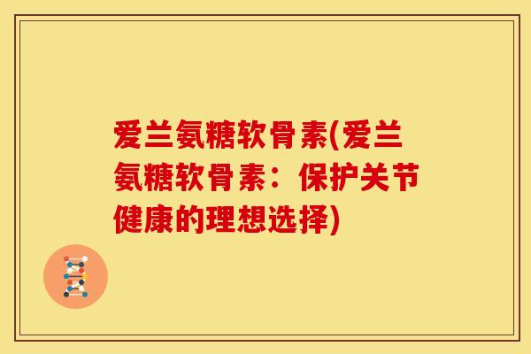 爱兰氨糖软骨素(爱兰氨糖软骨素：保护关节健康的理想选择)-第1张图片-关节骑士