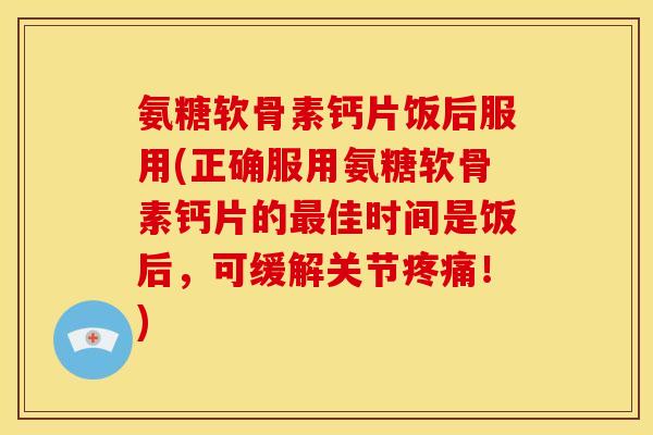 氨糖软骨素钙片饭后服用(正确服用氨糖软骨素钙片的最佳时间是饭后，可缓解关节疼痛！)