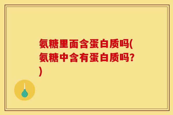 氨糖里面含蛋白质吗(氨糖中含有蛋白质吗？)