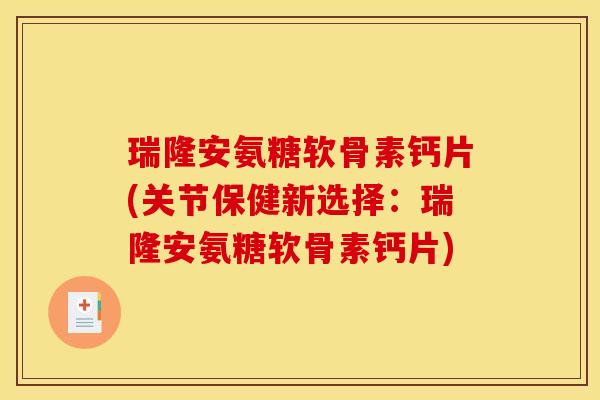 瑞隆安氨糖软骨素钙片(关节保健新选择：瑞隆安氨糖软骨素钙片)