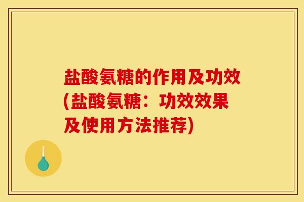 盐酸氨糖的作用及功效(盐酸氨糖：功效效果及使用方法推荐)