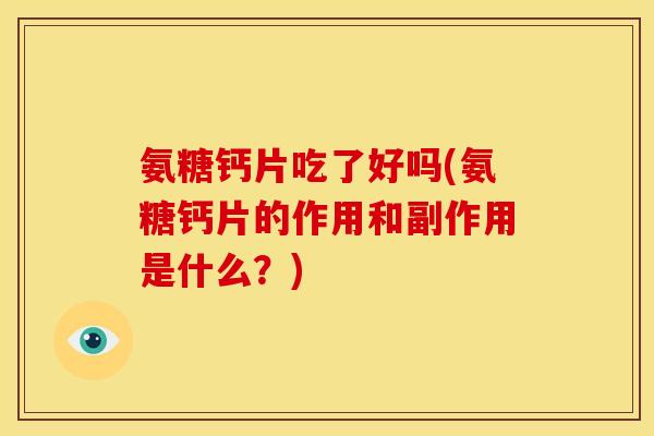 氨糖钙片吃了好吗(氨糖钙片的作用和副作用是什么？)
