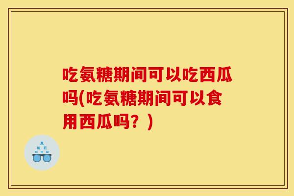 吃氨糖期间可以吃西瓜吗(吃氨糖期间可以食用西瓜吗？)
