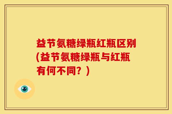 益节氨糖绿瓶红瓶区别(益节氨糖绿瓶与红瓶有何不同？)