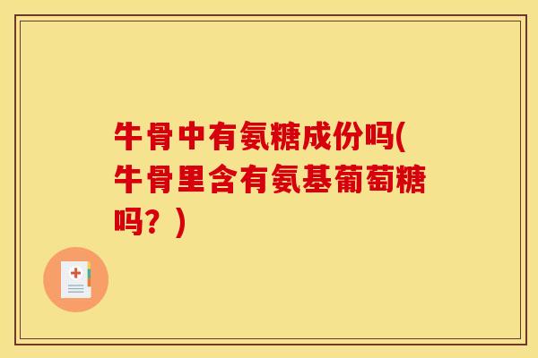牛骨中有氨糖成份吗(牛骨里含有氨基葡萄糖吗？)