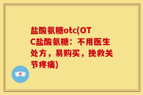 盐酸氨糖otc(OTC盐酸氨糖：不用医生处方，易购买，挽救关节疼痛)