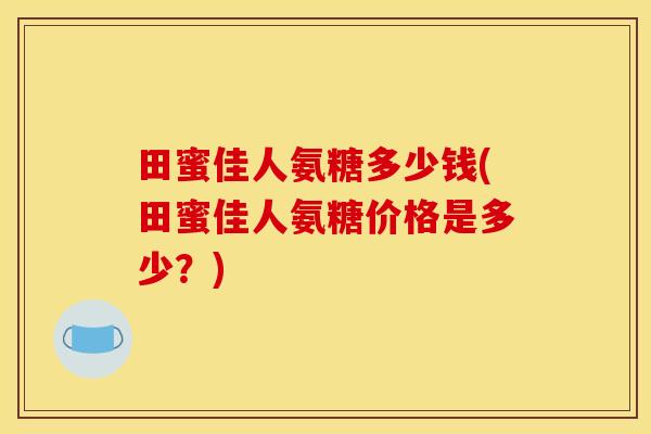 田蜜佳人氨糖多少钱(田蜜佳人氨糖价格是多少？)
