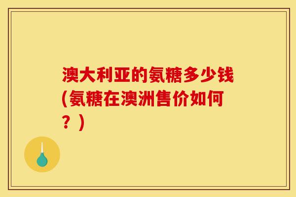 澳大利亚的氨糖多少钱(氨糖在澳洲售价如何？)