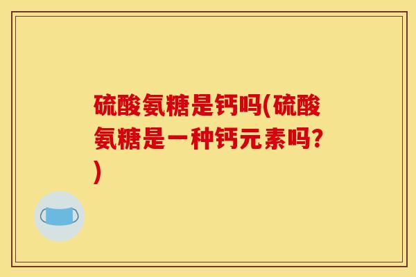 硫酸氨糖是钙吗(硫酸氨糖是一种钙元素吗？)