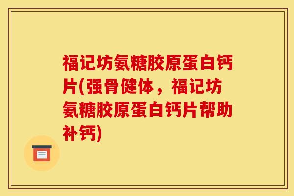 福记坊氨糖胶原蛋白钙片(强骨健体，福记坊氨糖胶原蛋白钙片帮助补钙)