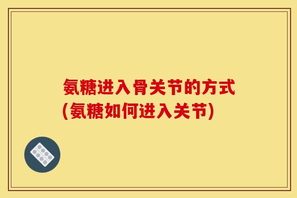 氨糖进入骨关节的方式(氨糖如何进入关节)