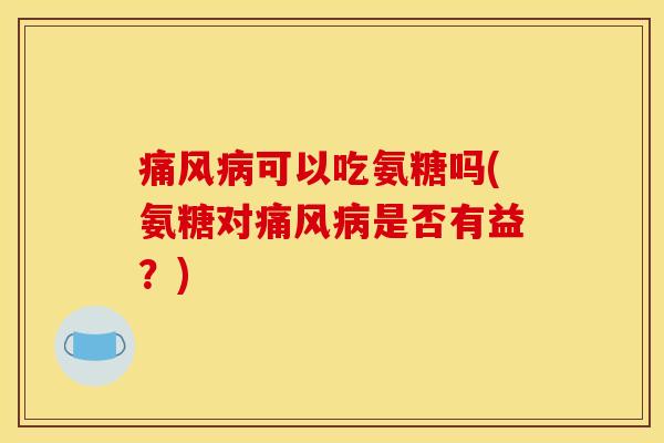 痛风病可以吃氨糖吗(氨糖对痛风病是否有益？)-第1张图片-关节骑士