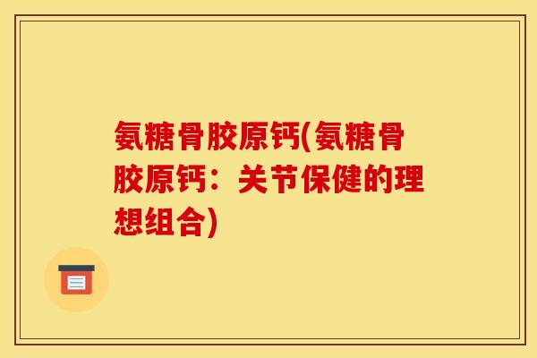 氨糖骨胶原钙(氨糖骨胶原钙：关节保健的理想组合)