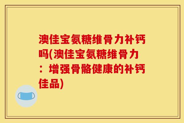 澳佳宝氨糖维骨力补钙吗(澳佳宝氨糖维骨力：增强骨骼健康的补钙佳品)