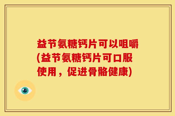 益节氨糖钙片可以咀嚼(益节氨糖钙片可口服使用，促进骨骼健康)