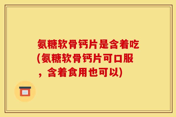 氨糖软骨钙片是含着吃(氨糖软骨钙片可口服，含着食用也可以)