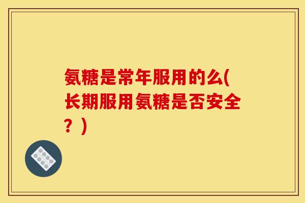 氨糖是常年服用的么(长期服用氨糖是否安全?)-第1张图片-关节骑士 氨糖是常年服用的么(长期服用氨糖是否安全?)-第1张图片-关节骑士
