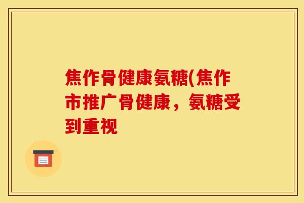 焦作骨健康氨糖(焦作市推广骨健康，氨糖受到重视