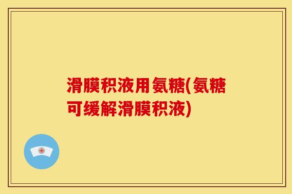 滑膜积液用氨糖(氨糖可缓解滑膜积液)