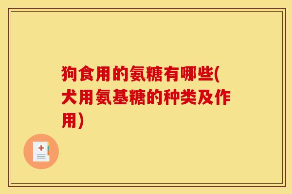 狗食用的氨糖有哪些(犬用氨基糖的种类及作用)