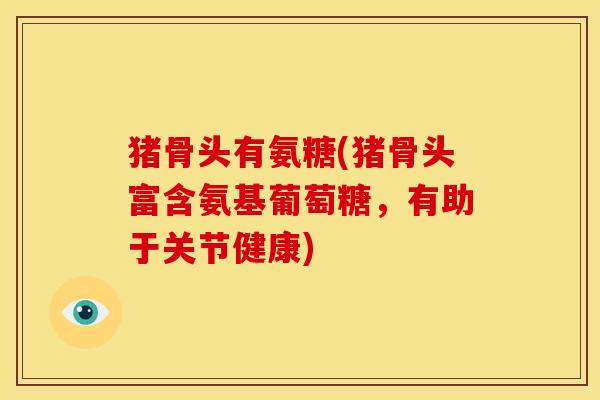 猪骨头有氨糖(猪骨头富含氨基葡萄糖，有助于关节健康)