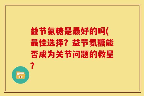 益节氨糖是最好的吗(最佳选择？益节氨糖能否成为关节问题的救星？