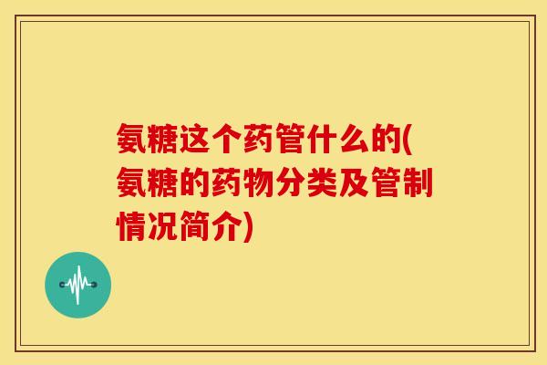 氨糖这个药管什么的(氨糖的药物分类及管制情况简介)