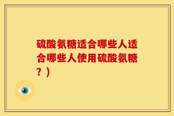 硫酸氨糖适合哪些人适合哪些人使用硫酸氨糖？)