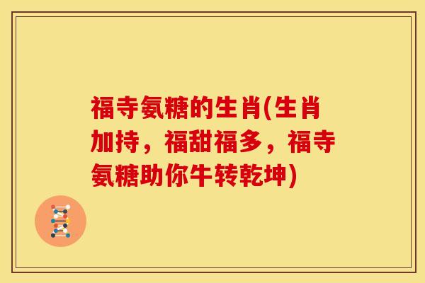 福寺氨糖的生肖(生肖加持，福甜福多，福寺氨糖助你牛转乾坤)