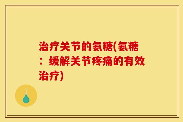 治疗关节的氨糖(氨糖：缓解关节疼痛的有效治疗)