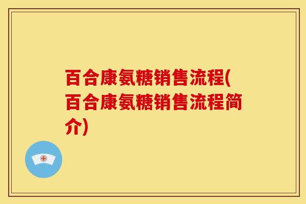 百合康氨糖销售流程(百合康氨糖销售流程简介)
