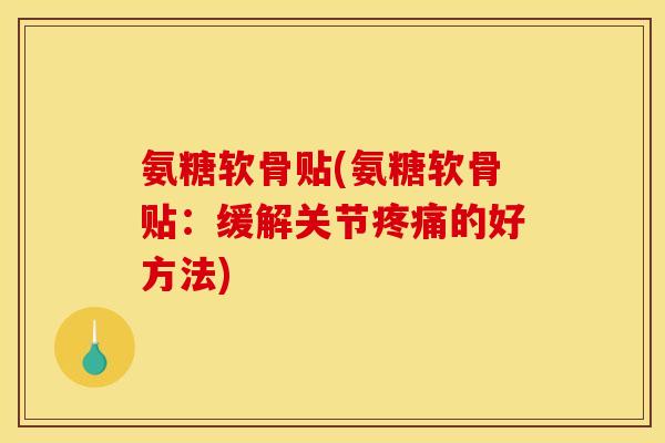 氨糖软骨贴(氨糖软骨贴：缓解关节疼痛的好方法)