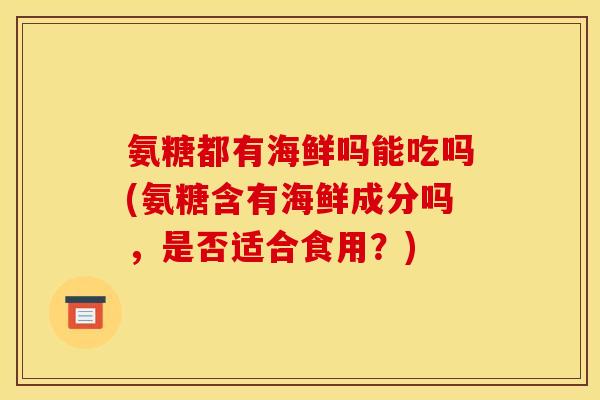 氨糖都有海鲜吗能吃吗(氨糖含有海鲜成分吗，是否适合食用？)