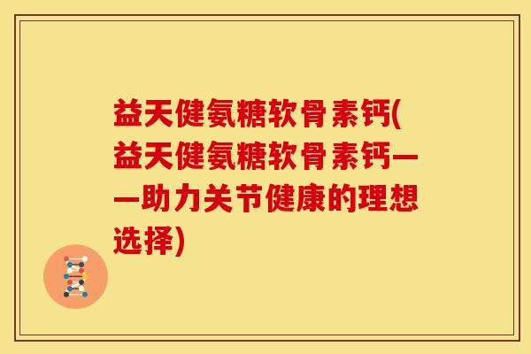 益天健氨糖软骨素钙(益天健氨糖软骨素钙——助力关节健康的理想选择)-第1张图片-关节骑士 益天健氨糖软骨素钙(益天健氨糖软骨素钙——助力关节健康的理想选择)-第1张图片-关节骑士