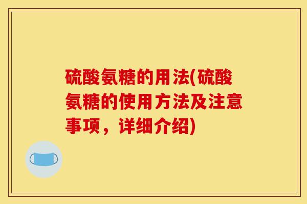 硫酸氨糖的用法(硫酸氨糖的使用方法及注意事项，详细介绍)
