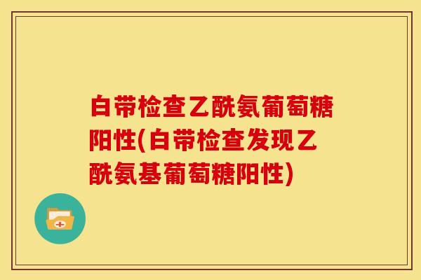 白带检查乙酰氨葡萄糖阳性(白带检查发现乙酰氨基葡萄糖阳性)-第1张图片-关节骑士