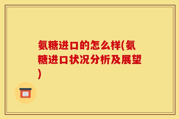 氨糖进口的怎么样(氨糖进口状况分析及展望)