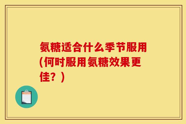 氨糖适合什么季节服用(何时服用氨糖效果更佳？)