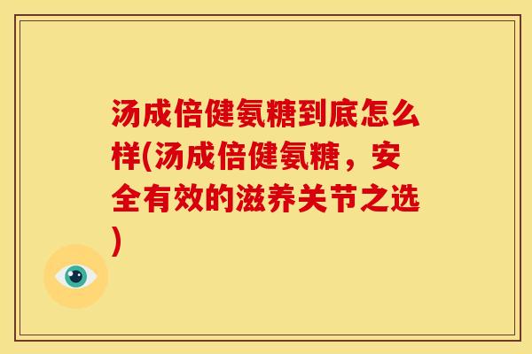 汤成倍健氨糖到底怎么样(汤成倍健氨糖，安全有效的滋养关节之选)