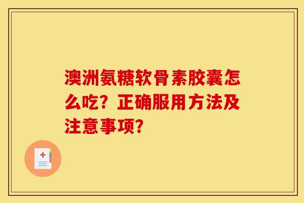 澳洲氨糖软骨素胶囊怎么吃？正确服用方法及注意事项？