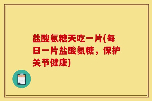 盐酸氨糖天吃一片(每日一片盐酸氨糖，保护关节健康)