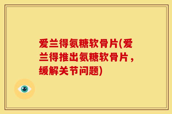 爱兰得氨糖软骨片(爱兰得推出氨糖软骨片，缓解关节问题)