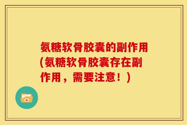 氨糖软骨胶囊的副作用(氨糖软骨胶囊存在副作用，需要注意！)
