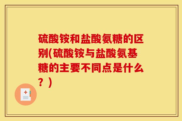 硫酸铵和盐酸氨糖的区别(硫酸铵与盐酸氨基糖的主要不同点是什么？)