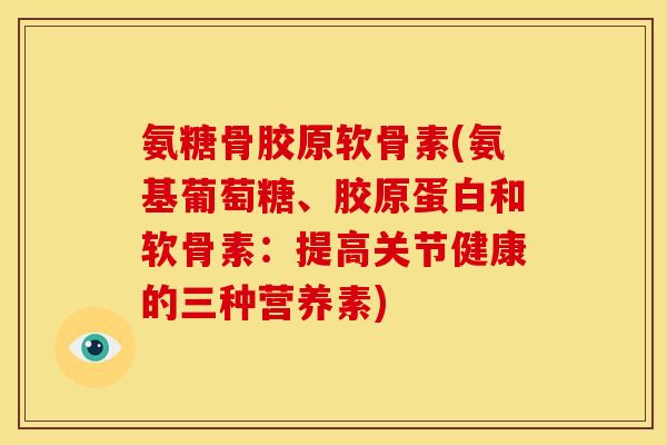氨糖骨胶原软骨素(氨基葡萄糖、胶原蛋白和软骨素：提高关节健康的三种营养素)