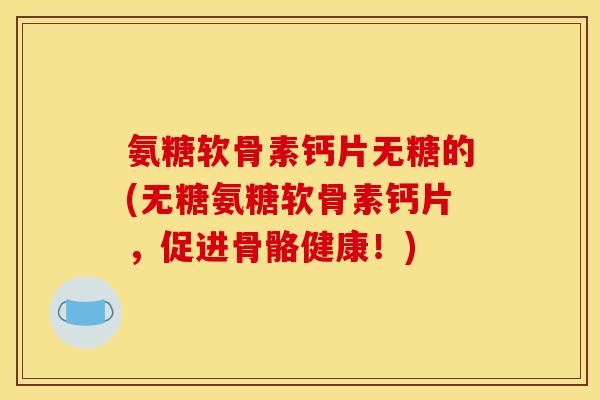 氨糖软骨素钙片无糖的(无糖氨糖软骨素钙片，促进骨骼健康！)