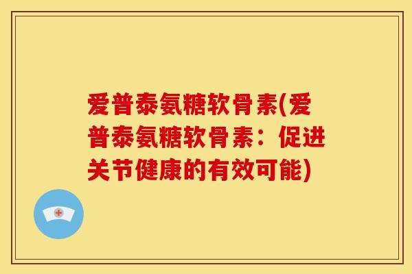 爱普泰氨糖软骨素(爱普泰氨糖软骨素:促进关节健康的有效可能)-第1张图片-关节骑士 爱普泰氨糖软骨素(爱普泰氨糖软骨素:促进关节健康的有效可能)-第1张图片-关节骑士