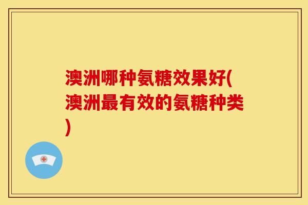 澳洲哪种氨糖效果好(澳洲最有效的氨糖种类)-第1张图片-关节骑士 澳洲哪种氨糖效果好(澳洲最有效的氨糖种类)-第1张图片-关节骑士
